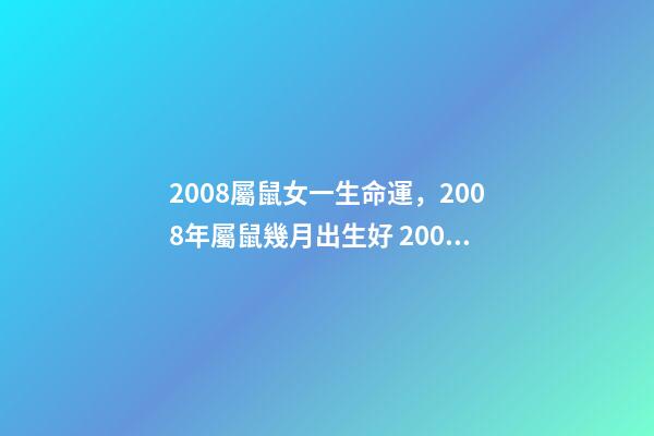 2008屬鼠女一生命運，2008年屬鼠幾月出生好 2008年屬鼠女孩的命運，2008年屬鼠女一生學業-第1張-觀點-玄機派